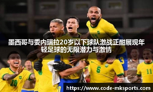 墨西哥与委内瑞拉20岁以下球队激战正酣展现年轻足球的无限潜力与激情
